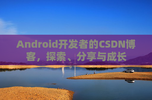 Android开发者的CSDN博客，探索、分享与成长